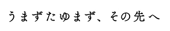 うまずたゆまず、その先へ